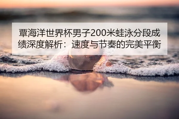 覃海洋世界杯男子200米蛙泳分段成绩深度解析：速度与节奏的完美平衡