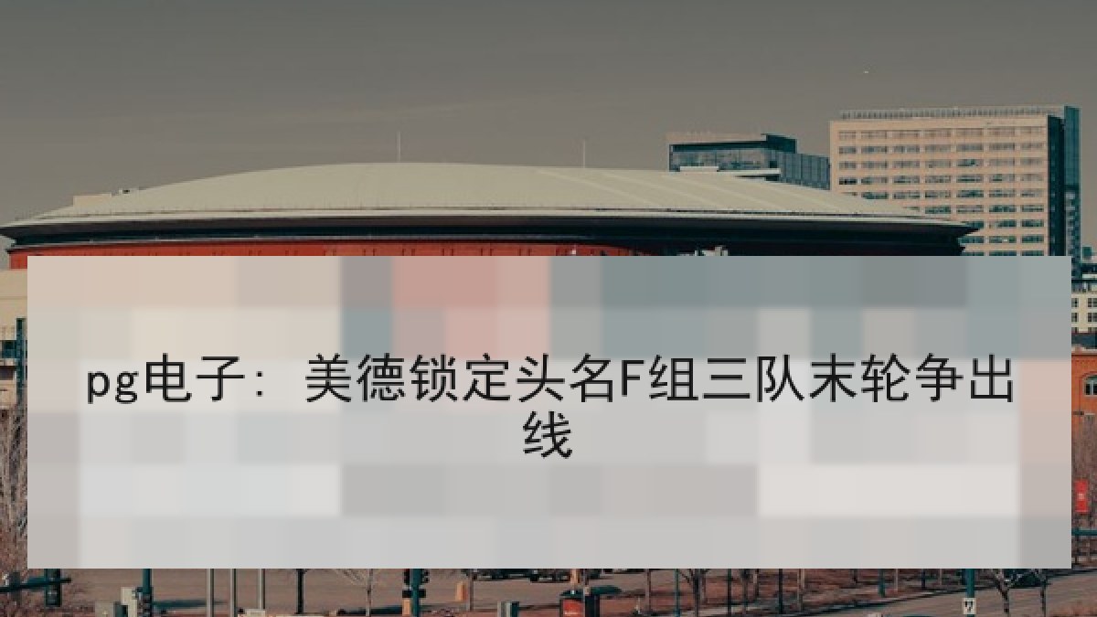 pg电子: 美德锁定头名F组三队末轮争出线