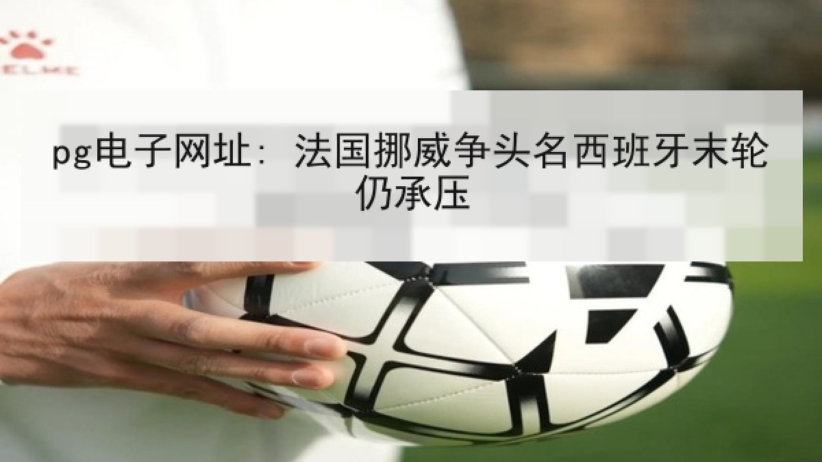 pg电子网址: 法国挪威争头名西班牙末轮仍承压