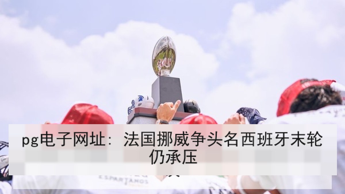 pg电子网址: 法国挪威争头名西班牙末轮仍承压