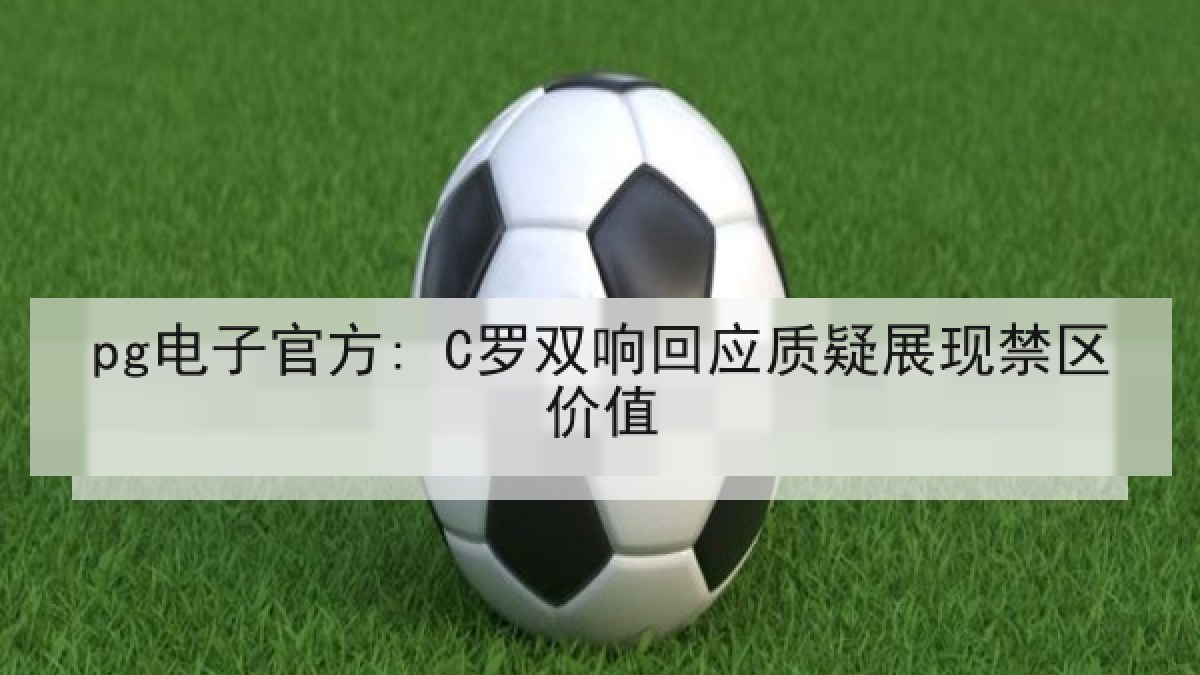 pg电子官方: C罗双响回应质疑展现禁区价值