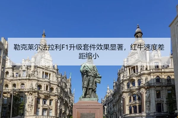 勒克莱尔法拉利F1升级套件效果显著，红牛速度差距缩小