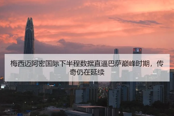 梅西迈阿密国际下半程数据直逼巴萨巅峰时期，传奇仍在延续