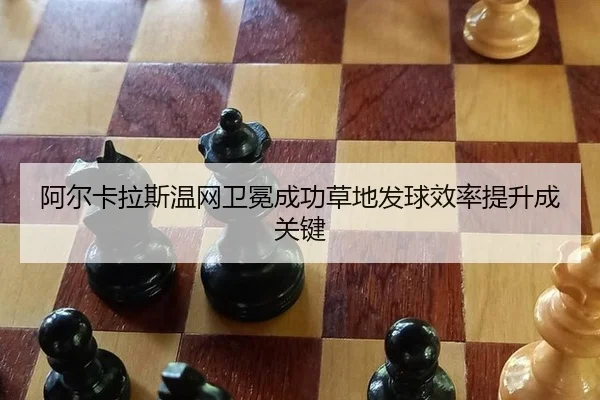阿尔卡拉斯温网卫冕成功草地发球效率提升成关键