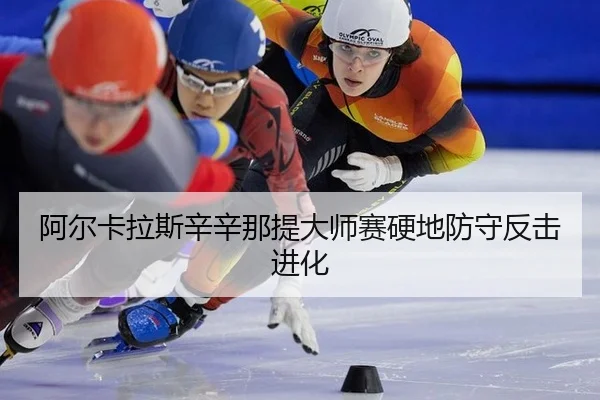 阿尔卡拉斯辛辛那提大师赛硬地防守反击进化