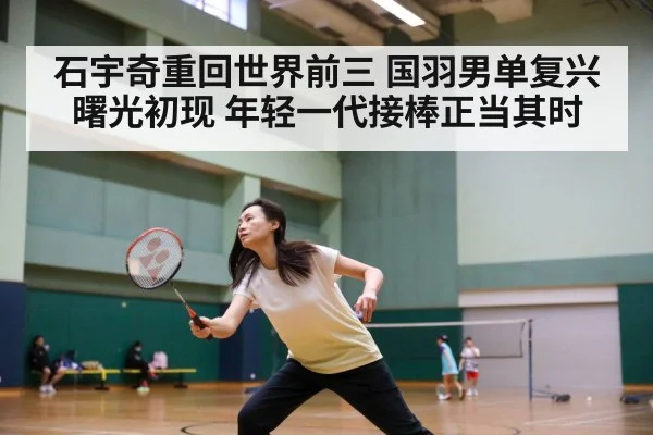 石宇奇重回世界前三 国羽男单复兴曙光初现 年轻一代接棒正当其时
