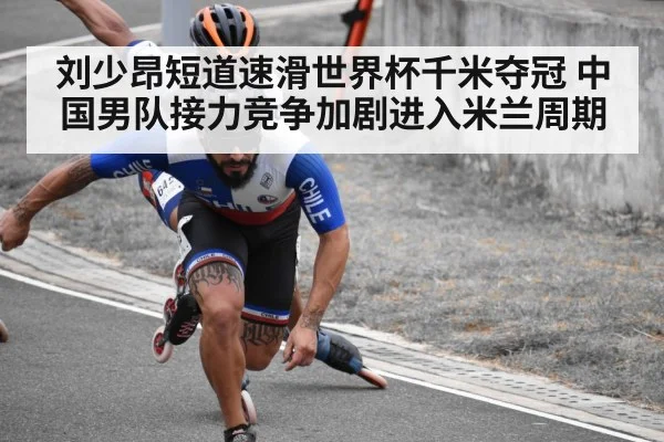 刘少昂短道速滑世界杯千米夺冠 中国男队接力竞争加剧进入米兰周期