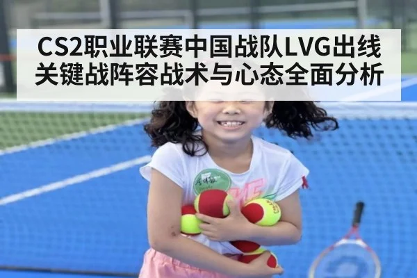 CS2职业联赛中国战队LVG出线关键战阵容战术与心态全面分析