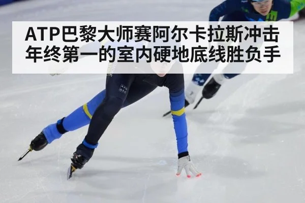 ATP巴黎大师赛阿尔卡拉斯冲击年终第一的室内硬地底线胜负手