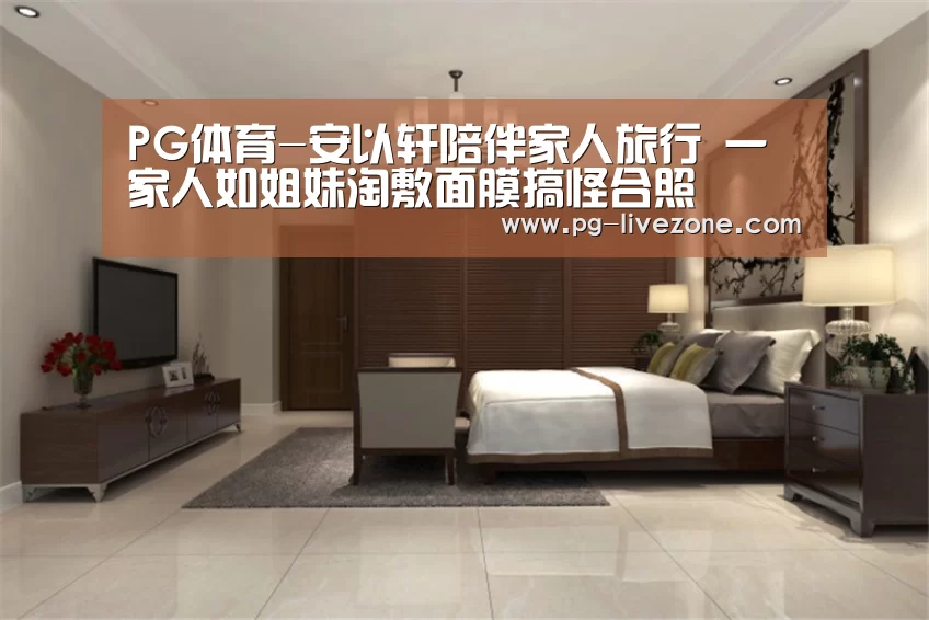 PG体育-安以轩陪伴家人旅行 一家人如姐妹淘敷面膜搞怪合照(图4) PG篮球