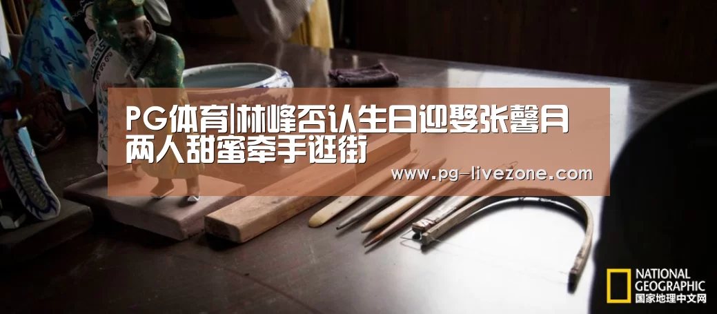 PG体育|林峰否认生日迎娶张馨月 两人甜蜜牵手逛街(图1) PG篮球