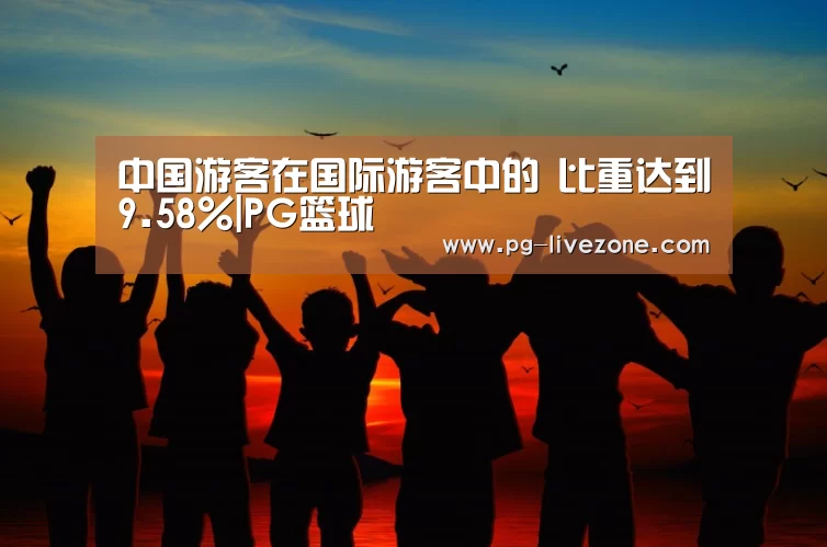 中国游客在国际游客中的 比重达到9.58%|PG篮球(图1) PG竞猜