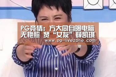 PG竞猜:方大同自曝电脑无艳照 赞“女友”薛凯琪很努力(图3) PG篮球